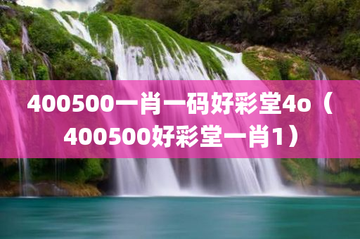 400500一肖一码好彩堂4o（400500好彩堂一肖1）