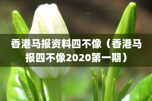 香港马报资料四不像（香港马报四不像2020第一期）