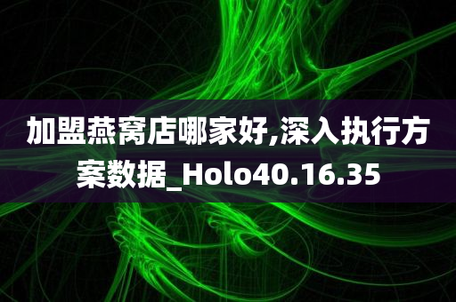 加盟燕窝店哪家好,深入执行方案数据_Holo40.16.35