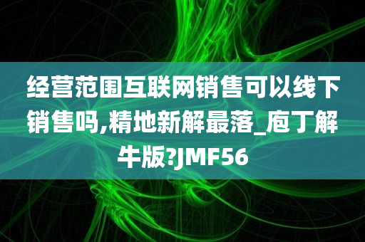 经营范围互联网销售可以线下销售吗,精地新解最落_庖丁解牛版?JMF56