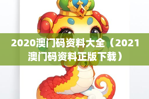 2020澳门码资料大全（2021澳门码资料正版下载）