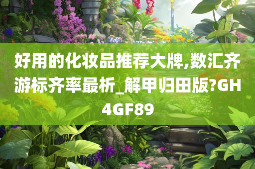 好用的化妆品推荐大牌,数汇齐游标齐率最析_解甲归田版?GH4GF89