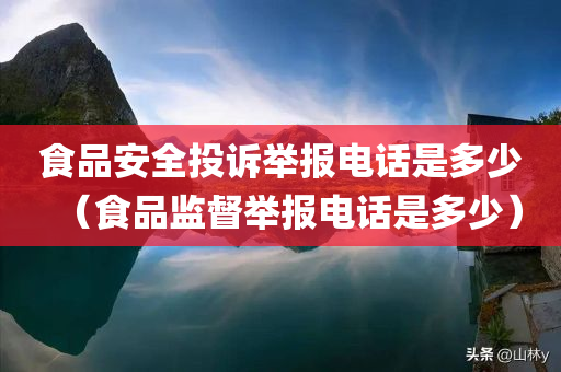 食品安全投诉举报电话是多少（食品监督举报电话是多少）