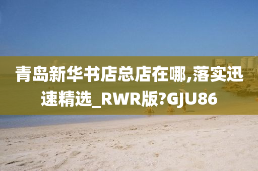 青岛新华书店总店在哪,落实迅速精选_RWR版?GJU86