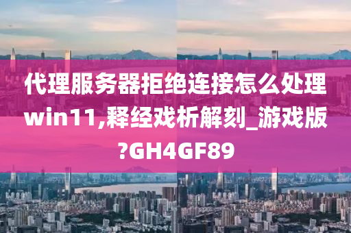 代理服务器拒绝连接怎么处理win11,释经戏析解刻_游戏版?GH4GF89