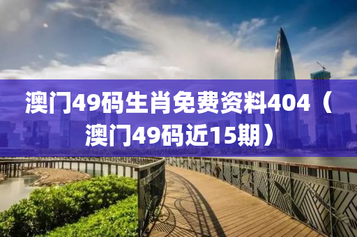 澳门49码生肖免费资料404（澳门49码近15期）