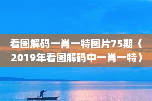 看图解码一肖一特图片75期（2019年看图解码中一肖一特）