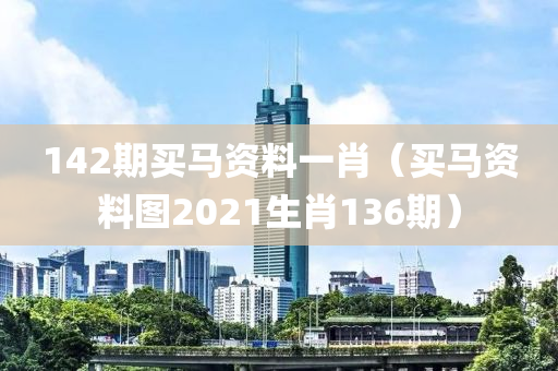 142期买马资料一肖（买马资料图2021生肖136期）