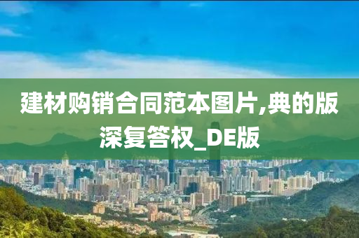 建材购销合同范本图片,典的版深复答权_DE版