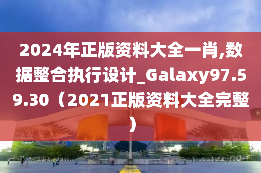 2024年正版资料大全一肖,数据整合执行设计_Galaxy97.59.30（2021正版资料大全完整）