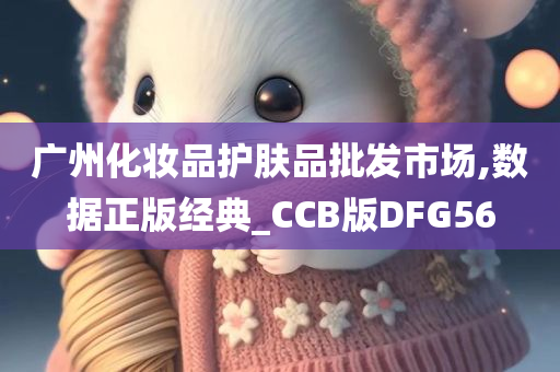 广州化妆品护肤品批发市场,数据正版经典_CCB版DFG56