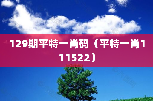 129期平特一肖码（平特一肖111522）