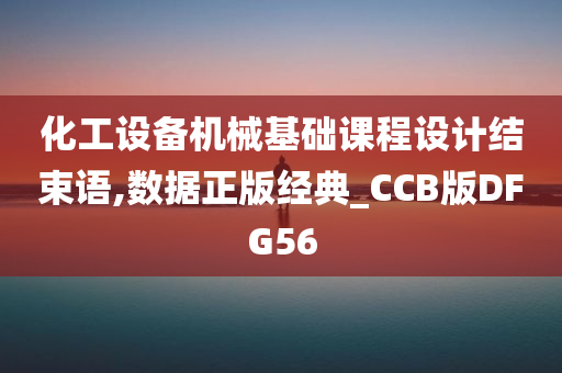 化工设备机械基础课程设计结束语,数据正版经典_CCB版DFG56