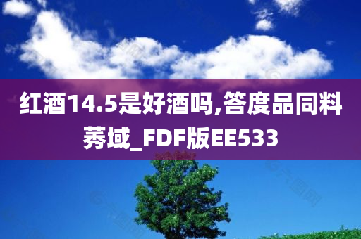 红酒14.5是好酒吗,答度品同料莠域_FDF版EE533