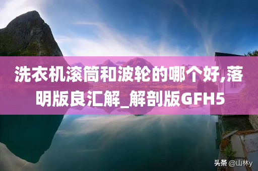 洗衣机滚筒和波轮的哪个好,落明版良汇解_解剖版GFH5