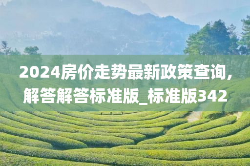 2024房价走势最新政策查询,解答解答标准版_标准版342