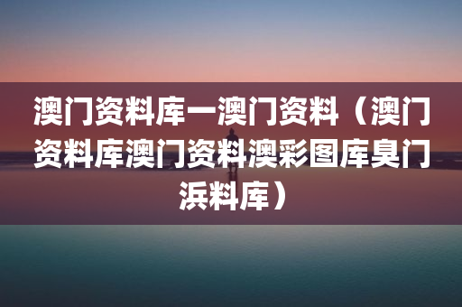 澳门资料库一澳门资料（澳门资料库澳门资料澳彩图库臭门浜料库）