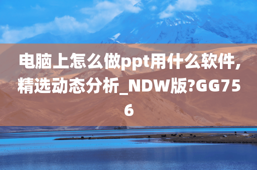 电脑上怎么做ppt用什么软件,精选动态分析_NDW版?GG756