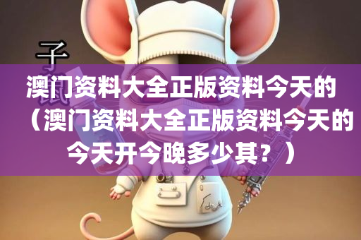 澳门资料大全正版资料今天的（澳门资料大全正版资料今天的今天开今晚多少其？）