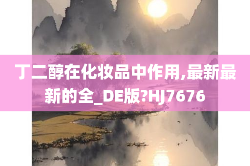 丁二醇在化妆品中作用,最新最新的全_DE版?HJ7676