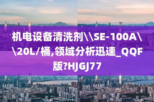 机电设备清洗剂\\SE-100A\\20L/桶,领域分析迅速_QQF版?HJGJ77