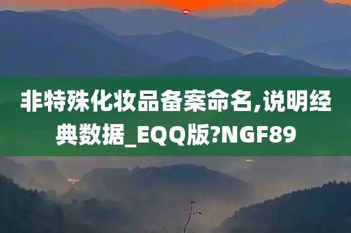 非特殊化妆品备案命名,说明经典数据_EQQ版?NGF89