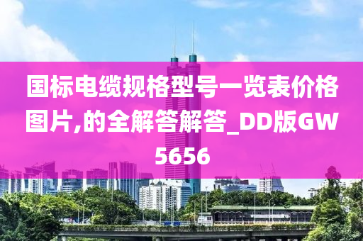 国标电缆规格型号一览表价格图片,的全解答解答_DD版GW5656