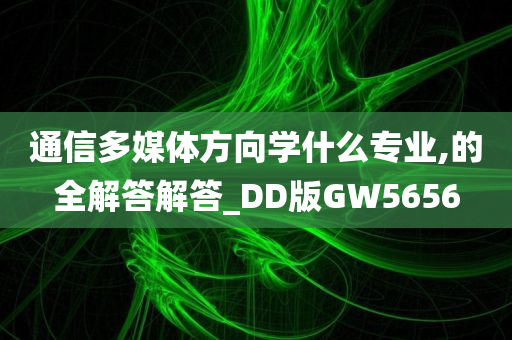 通信多媒体方向学什么专业,的全解答解答_DD版GW5656