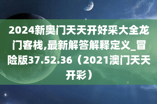 2024新奥门天天开好采大全龙门客栈,最新解答解释定义_冒险版37.52.36（2021澳门天天开彩）