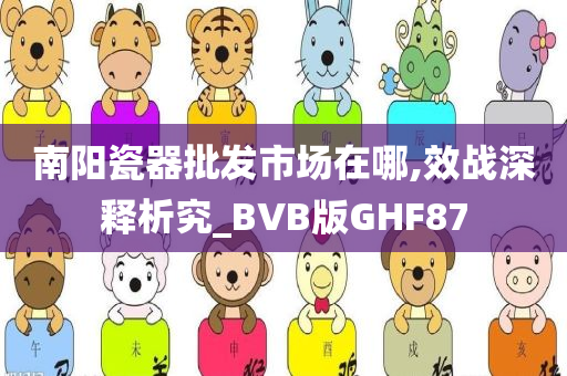 南阳瓷器批发市场在哪,效战深释析究_BVB版GHF87