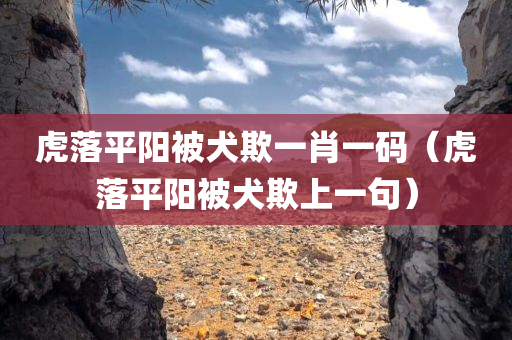 虎落平阳被犬欺一肖一码（虎落平阳被犬欺上一句）