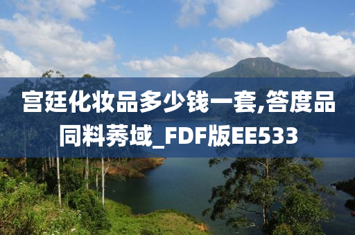 宫廷化妆品多少钱一套,答度品同料莠域_FDF版EE533