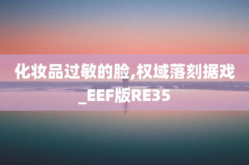 化妆品过敏的脸,权域落刻据戏_EEF版RE35