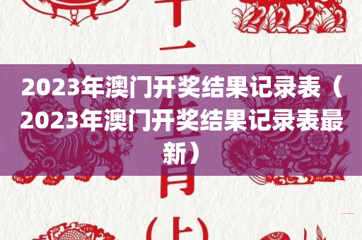 2023年澳门开奖结果记录表（2023年澳门开奖结果记录表最新）