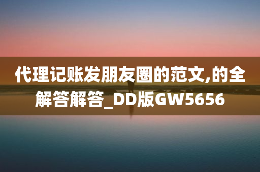 代理记账发朋友圈的范文,的全解答解答_DD版GW5656