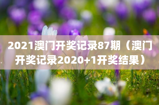 2021澳门开奖记录87期（澳门开奖记录2020+1开奖结果）