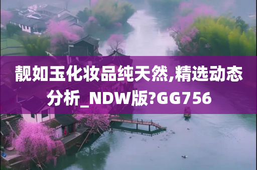 靓如玉化妆品纯天然,精选动态分析_NDW版?GG756