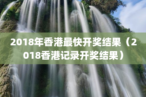 2018年香港最快开奖结果（2018香港记录开奖结果）