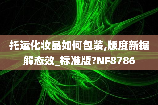 托运化妆品如何包装,版度新据解态效_标准版?NF8786