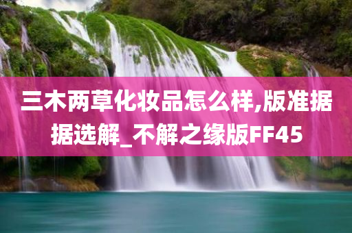 三木两草化妆品怎么样,版准据据选解_不解之缘版FF45