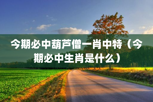 今期必中葫芦僧一肖中特（今期必中生肖是什么）