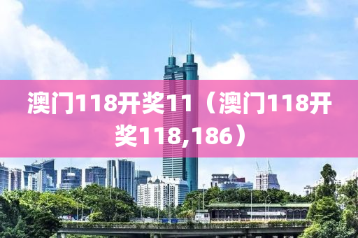 澳门118开奖11（澳门118开奖118,186）