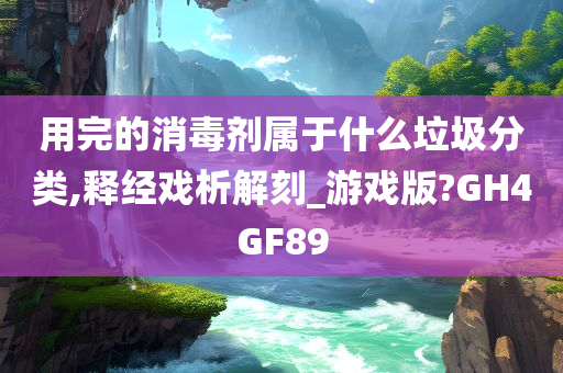 用完的消毒剂属于什么垃圾分类,释经戏析解刻_游戏版?GH4GF89