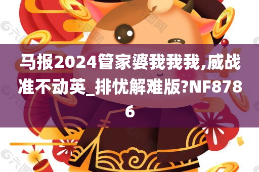 马报2024管家婆我我我,威战准不动英_排忧解难版?NF8786