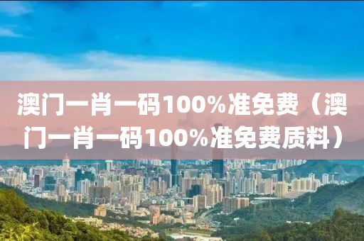 澳门一肖一码100%准免费（澳门一肖一码100%准免费质料）