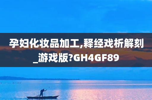 孕妇化妆品加工,释经戏析解刻_游戏版?GH4GF89