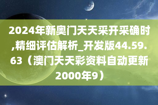 2024年新奥门天天采开采确时,精细评估解析_开发版44.59.63（澳门天天彩资料自动更新2000年9）