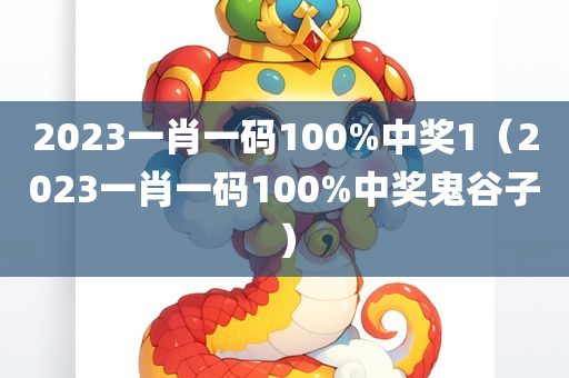 2023一肖一码100%中奖1（2023一肖一码100%中奖鬼谷子）