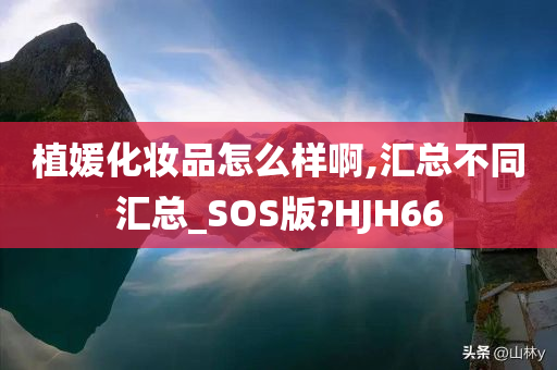 植媛化妆品怎么样啊,汇总不同汇总_SOS版?HJH66