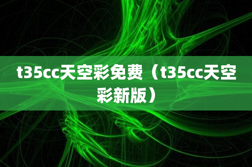 t35cc天空彩免费（t35cc天空彩新版）